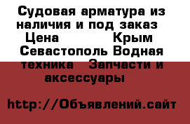 Судовая арматура из наличия и под заказ › Цена ­ 1 000 - Крым, Севастополь Водная техника » Запчасти и аксессуары   